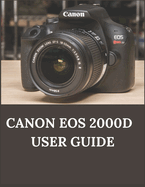 Canon EOS 2000D User Guide: A Comprehensive Guide to Your Canon EOS 2000D/Rebel T7 and Accessories