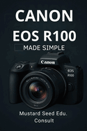 Canon EOS R100 Made Simple: Master Your Shots with Quick Tips and Expert Techniques for the Canon EOS R100