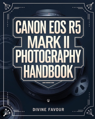 Canon EOS R5 Mark II Photographer Handbook: The Complete Guide to Mastering Digital Photography and Videography with Expert Tips & Insights - Favour, Divine