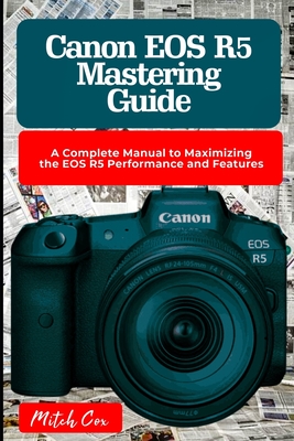 Canon EOS R5 Mastering Guide: A Complete Manual to Maximizing the EOS R5 Performance and Features - Cox, Mitch