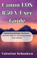 Canon EOS R50 V User Guide: Mastering Settings, Features, and Pro Tips for Stunning Photos and Videos