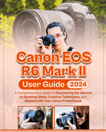 Canon EOS R6 Mark II User Guide: A Comprehensive Guide to Discovering the Secrets to Stunning Shots, Creative Techniques, and Beyond with Your Canon Powerhouse