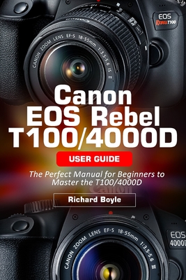 Canon EOS Rebel T100/4000D User Guide: The Perfect Manual for Beginners to Master the T100/4000D - Boyle, Richard
