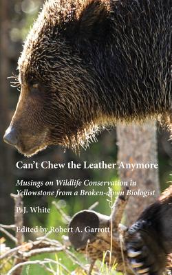 Can't Chew the Leather Anymore: Musings on Wildlife Conservation in Yellowstone from a Broken-down Biologist - White, P J, and Garrott, Robert A (Editor)