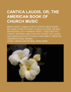 Cantica Laudis, or the American Book of Church Music: Being Chiefly a Selection of Chaste and Elegant Melodies, from the Most Classic Authors, Ancient and Modern, with Harmony Parts (Classic Reprint)