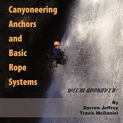 Canyoneering Anchors and Basic Rope Systems: WCCM Approved - Jeffrey, Darren, and McDaniel, Travis