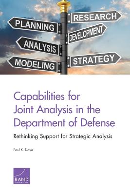 Capabilities for Joint Analysis in the Department of Defense: Rethinking Support for Strategic Analysis - Davis, Paul K