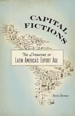 Capital Fictions: The Literature of Latin America's Export Age - Beckman, Ericka