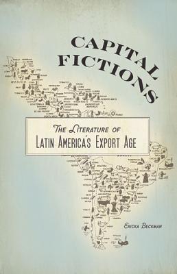 Capital Fictions: The Literature of Latin America's Export Age - Beckman, Ericka