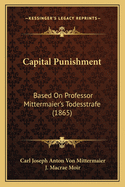 Capital Punishment: Based On Professor Mittermaier's Todesstrafe (1865)