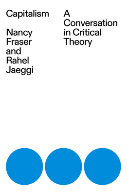 Capitalism: A Conversation in Critical Theory - Fraser, Nancy, and Jaeggi, Rahel