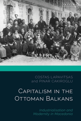 Capitalism in the Ottoman Balkans: Industrialisation and Modernity in Macedonia - Lapavitsas, Costas, and Cakiroglu, Pinar