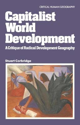 Capitalist World Development: A Critique of Radical Development Geography - Corbridge, Stuart