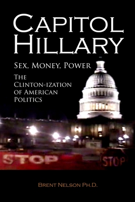 Capitol Hillary: Sex, Money, Power. The Clinton-ization of American Politics. - Nelson, Brent