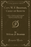 Capt. W. F. Brannan, Chief of Scouts: As Pilot to Emigrant and Government Trains, Across the Plains of the Wild West of Fifty Years Ago (Classic Reprint)