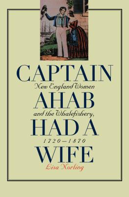 Captain Ahab Had a Wife: New England Women and the Whalefishery, 1720-1870 - Norling, Lisa, Professor