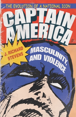 Captain America, Masculinity, and Violence: The Evolution of a National Icon - Stevens, J Richard