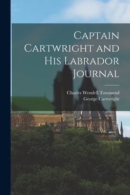 Captain Cartwright and His Labrador Journal - Townsend, Charles Wendell, and Cartwright, George