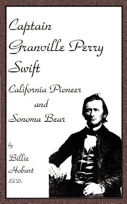 Captain Granville Perry Swift: California Pioneer and Sonoma Bear - Hobart, Billie, Ed.D.