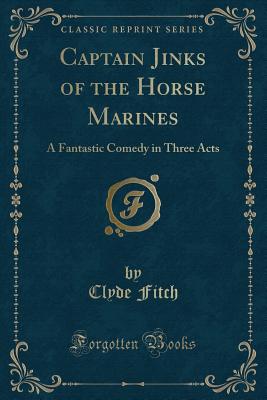 Captain Jinks of the Horse Marines: A Fantastic Comedy in Three Acts (Classic Reprint) - Fitch, Clyde