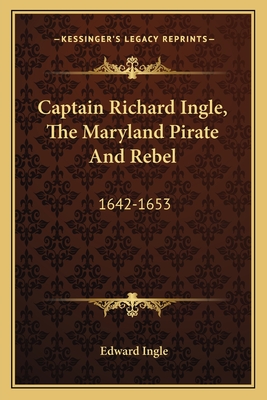 Captain Richard Ingle, The Maryland Pirate And Rebel: 1642-1653 - Ingle, Edward