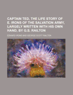 Captain Ted, the Life Story of E. Irons of the Salvation Army, Largely Written with His Own Hand, by G.S. Railton - Irons, Edward