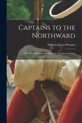 Captains to the Northward: the New England Captains in the Continental Navy - Morgan, William James