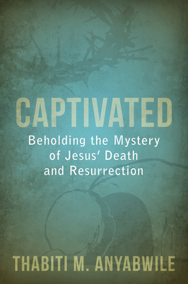 Captivated: Beholding the Mystery of Jesus' Death and Resurrection - Anyabwile, Thabiti M