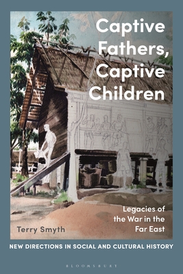 Captive Fathers, Captive Children: Legacies of the War in the Far East - Smyth, Terry, and Noakes, Lucy (Editor), and McWilliam, Rohan (Editor)