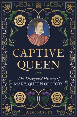 Captive Queen: The Decrypted History of Mary, Queen of Scots - Scott, Jade, Dr.