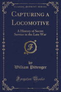Capturing a Locomotive: A History of Secret Service in the Late War (Classic Reprint)