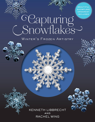 Capturing Snowflakes: Winter's Frozen Artistry - Libbrecht, Kenneth George, and Wing, Rachel