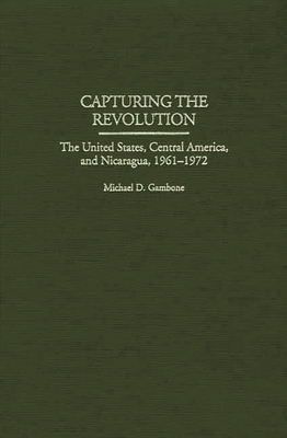 Capturing the Revolution: The United States, Central America, and Nicaragua, 1961-1972 - Gambone, Michael D