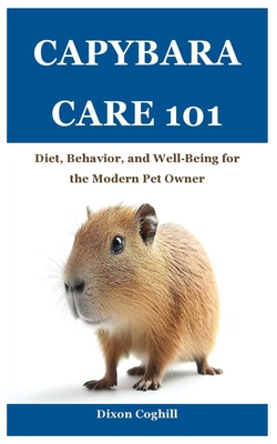 Capybara Care 101: Diet, Behavior, and Well-Being for the Modern Pet Owner - Coghill, Dixon