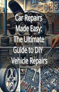 Car Repairs Made Easy: The Ultimate Guide to DIY Vehicle Repairs