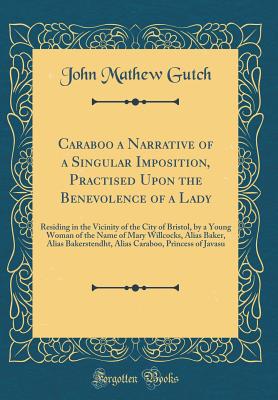 Caraboo a Narrative of a Singular Imposition, Practised Upon the Benevolence of a Lady: Residing in the Vicinity of the City of Bristol, by a Young Woman of the Name of Mary Willcocks, Alias Baker, Alias Bakerstendht, Alias Caraboo, Princess of Javasu - Gutch, John Mathew