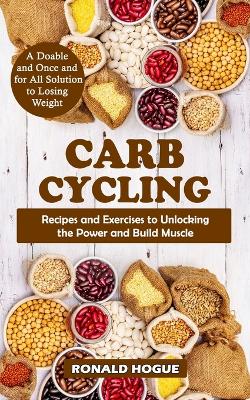 Carb Cycling: A Doable and Once and for All Solution to Losing Weight (Recipes and Exercises to Unlocking the Power and Build Muscle) - Hogue, Ronald