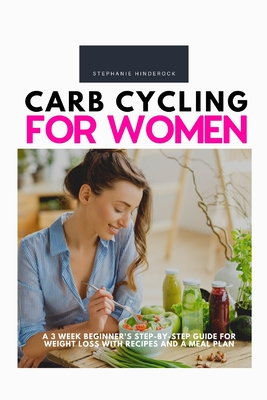 Carb Cycling for Women: A 3 Week Beginner's Step-by-Step Guide for Weight Loss With Recipes and a Meal Plan - Hinderock, Stephanie