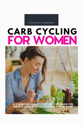 Carb Cycling for Women: A 3 Week Beginner's Step-by-Step Guide for Weight Loss With Recipes and a Meal Plan - Hinderock, Stephanie