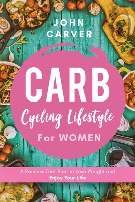 Carb Cycling Lifestyle for Women: A Painless Diet Plan to Lose Weight and Enjoy Your Life - Carver, John