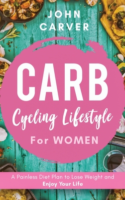 Carb Cycling Lifestyle for Women: A Painless Diet Plan to Lose Weight and Enjoy Your Life - Carver, John