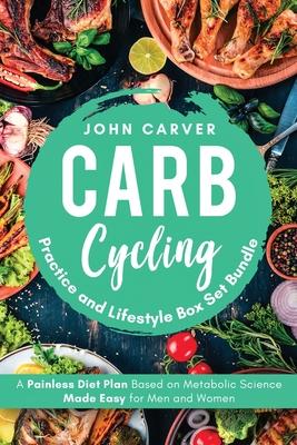 Carb Cycling Practice and Lifestyle Box Set Bundle: Painless Diet Plan Based on Metabolic Science Made Easy for Men and Women - Carver, John