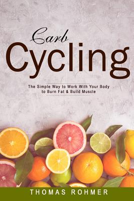 Carb Cycling: The Simple Way to Work with Your Body to Burn Fat & Build Muscle-Includes Over 40 Carb Cycling Recipes! - Rohmer, Thomas