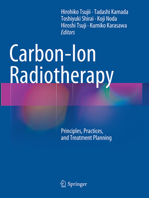 Carbon-Ion Radiotherapy: Principles, Practices, and Treatment Planning - Tsujii, Hirohiko (Editor), and Kamada, Tadashi (Editor), and Shirai, Toshiyuki (Editor)