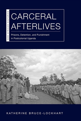 Carceral Afterlives: Prisons, Detention, and Punishment in Postcolonial Uganda - Bruce-Lockhart, Katherine