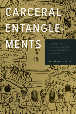 Carceral Entanglements: Gendered Public Memories of Japanese American World War II Incarceration - Yamashita, Wendi