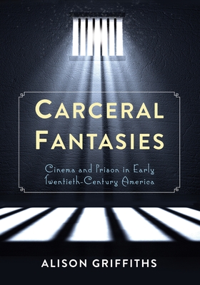 Carceral Fantasies: Cinema and Prison in Early Twentieth-Century America - Griffiths, Alison