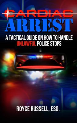 Cardiac Arrest: A Tactical Guide on How to Handle Unlawful Police Stops - Russell, Esq Royce