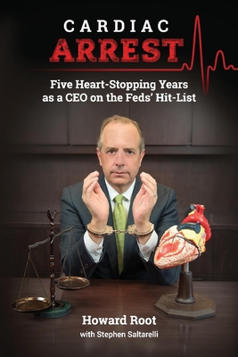 Cardiac Arrest: Five Heart-Stopping Years as a CEO on the Feds' Hit-List Volume 1 - Root, Howard, and Saltarelli, Stephen