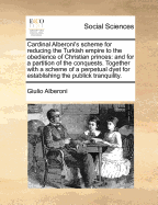 Cardinal Alberoni's Scheme for Reducing the Turkish Empire to the Obedience of Christian Princes: And for a Partition of the Conquests. Together with a Scheme of a Perpetual Dyet for Establishing the Publick Tranquility. - Alberoni, Giulio